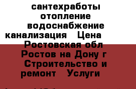 сантехработы отопление водоснабжение канализация › Цена ­ 500 - Ростовская обл., Ростов-на-Дону г. Строительство и ремонт » Услуги   